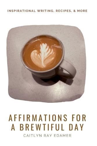 Affirmations for a Brewtiful Day: Inspirational Writing, Recipes, & More
