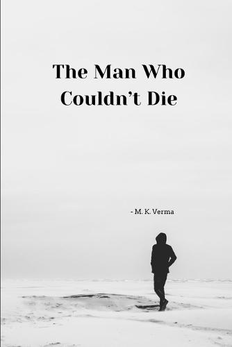 The Man Who Couldn't Die: by M. K. Verma