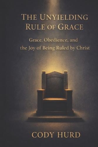 The Unyielding Rule of Grace: Grace, Obedience, and the Joy of Being Ruled by Christ