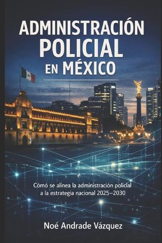 Administración Policial en México: Cómo se alinea la administración policial a la estrategia nacional 2025-2030