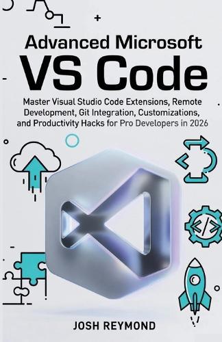 Advanced Microsoft Vs Code: Master Visual Studio Code Extensions, Remote Development, Git Integration, Customizations, and Productivity Hacks for Pro Developers in 2026.
