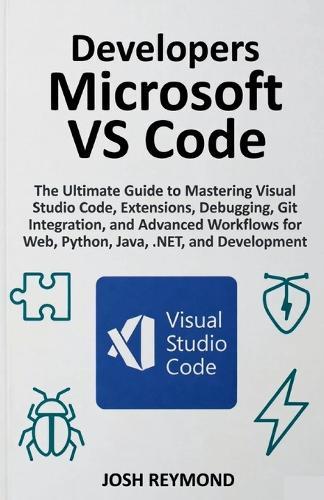 Developers Microsoft Vs Code: The Ultimate Guide to Mastering Visual Code, Extensions, Debugging, Git Integration, and Advanced Workflows for Web, Python, Java, .NET, and Development.