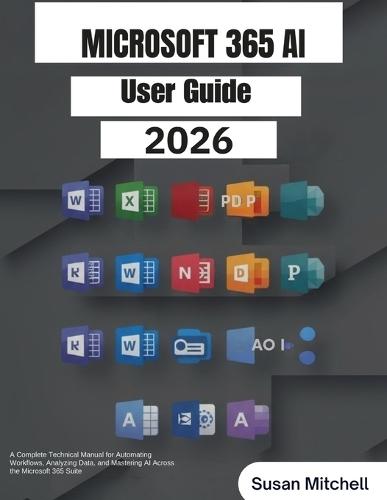 Microsoft 365 Copilot AI User Guide: A Complete Technical Manual for Automating Workflows, Analyzing Data, and Mastering AI Across the Microsoft 365 Suite