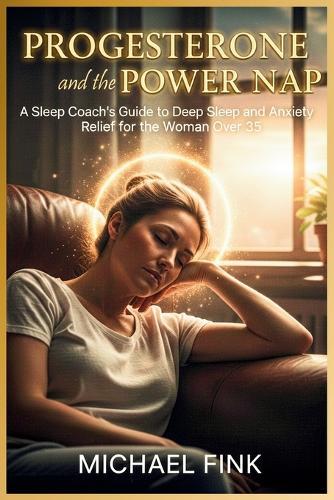 Progesterone and the Power Nap: A Sleep Coach's Guide to Deep Sleep and Anxiety Relief for the Woman Over 35