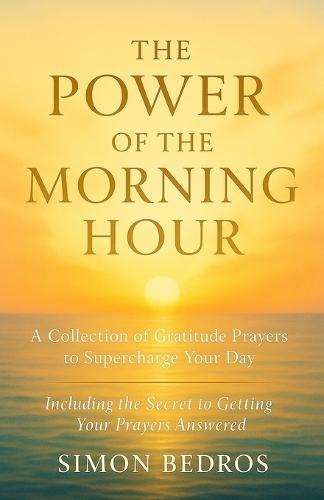 The Power of the Morning Hour: A Collection of Gratitude Prayers to Supercharge Your Day (Including the Secret to Getting Your Prayers Answered)