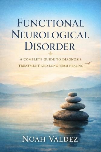 Functional Neurological Disorder: A Complete Guide to Diagnosis Treatment and Long Term Healing