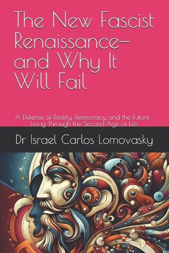 The New Fascist Renaissance-and Why It Will Fail: A Defense of Reality, Democracy, and the Future: Living Through the Second Age of Lies