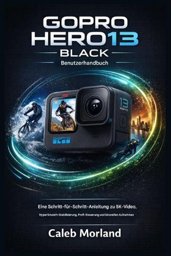 Gopro Hero13 Black Benutzerhandbuch: Eine Schritt-für-Schritt-Anleitung zu 5K-Video, HyperSmooth-Stabilisierung, Profi-Steuerung und kinoreifen Aufnahmen