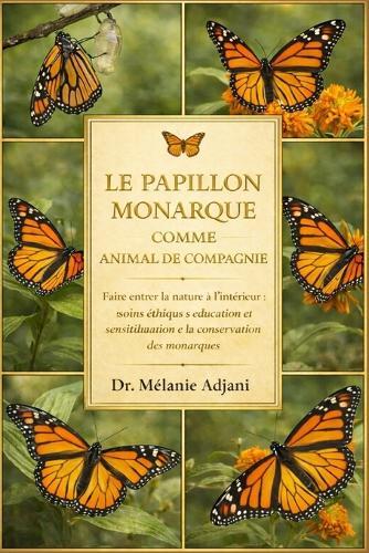 Le Papillon Monarque Comme Animal de Compagnie: Faire entrer la nature à l'intérieur: soins éthiques, éducation et sensibilisation à la conservation des monarques