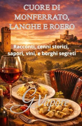 Cuore Di Monferrato, Langhe E Roero: Racconti, Cenni storici, Sapori, Vini, e Borghi segreti