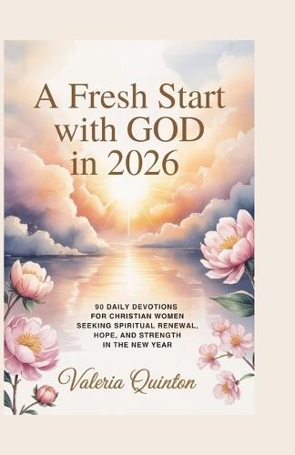 A Fresh Start with God in 2026: 90 Daily Devotions for Christian Women Seeking Spiritual Renewal, Hope, and Strength in the New Year