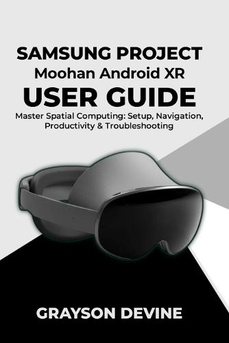 Samsung Project Moohan Android XR User Guide: Master Spatial Computing: Setup, Navigation, Productivity & Troubleshooting