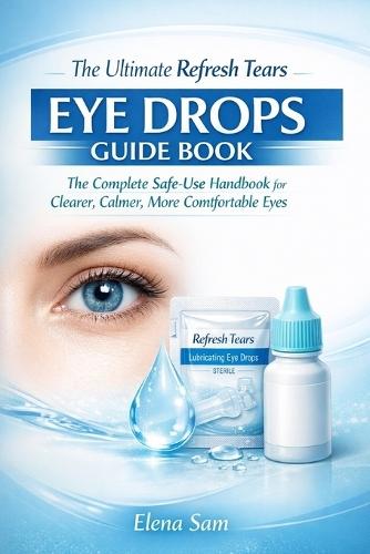 The Ultimate Refresh Tears Eye Drops Guide Book: The Complete Safe-Use Handbook for Clearer, Calmer, More Comfortable Eyes