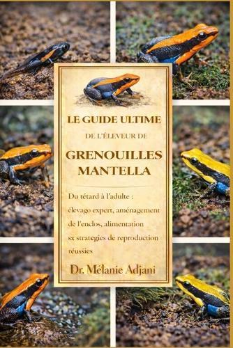 Le Guide Ultime de l'Éleveur de Grenouilles Mantella: Du têtard à l'adulte: élevage expert, aménagement de l'enclos, alimentation et stratégies de reproduction réussies