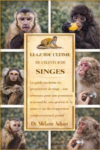 Le Guide Ultime de l'Éleveur de Singes: Le guide moderne du propriétaire de singe: une ressource pour une possession responsable, une gestion de la santé et un développement comportemental positif
