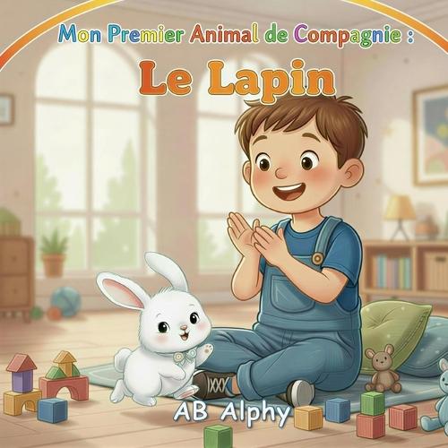 Mon Premier Animal de Compagnie: Le Lapin: Une douce histoire pour apprendre à aimer et prendre soin de son premier animal