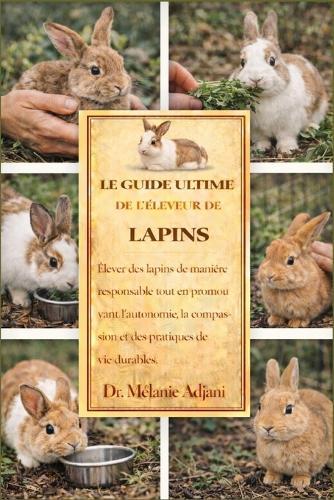 Le Guide Ultime de l'Éleveur de Lapins: Élever des lapins de manière responsable tout en promouvant l'autonomie, la compassion et des pratiques de vie durables