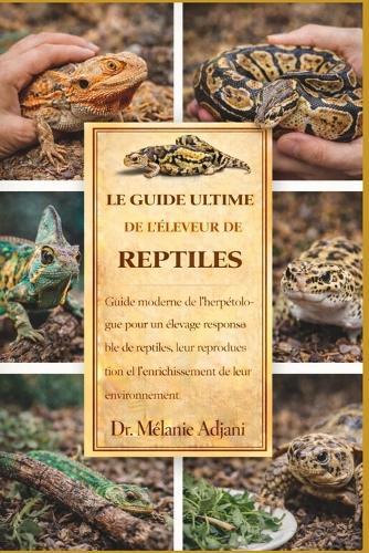 Le Guide Ultime de l'Éleveur de Reptiles: Guide moderne de l'herpétologue pour un élevage responsable de reptiles, leur reproduction et l'enrichissement de leur environnement.