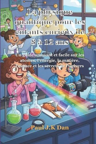 La physique quantique pour les enfants curieux de 8 à 12 ans: Un guide amusant et facile sur les atomes, l'énergie, la matière, l'espace et les secrets de l'univers