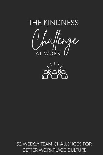 The Kindness Challenge At Work: 52 Weekly Team Challenges for Better Workplace Culture