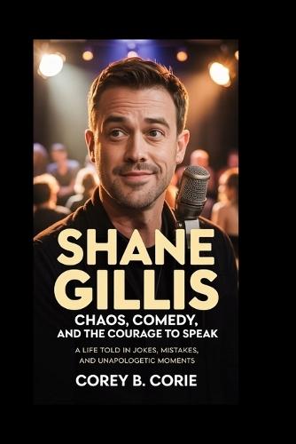 Shane Gillis: Chaos, Comedy, and the Courage to Speak: A Life Told in Jokes, Mistakes, and Unapologetic Moments