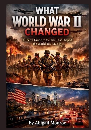 What World War II Changed: A Teen's Guide to the War That Shaped the World You Live In