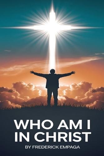 Who Am I in Christ: Embrace Your God-Given Identity and Live with Boldness, Joy, and Eternal Purpose