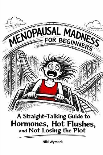 Menopausal Madness for Beginners: Straight Talking Guide to Hormones, Hot Flushes and Not Losing the Plot