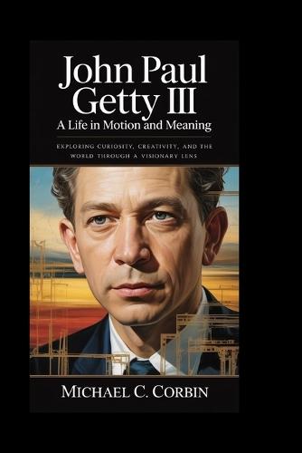 John Paul Getty III: A Life in Motion and Meaning: Exploring Curiosity, Creativity, and the World Through a Visionary Lens