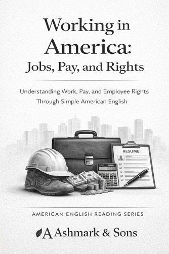 Working in America. Jobs, Pay, and Rights: Understanding Work, Pay, and Employee Rights Through Simple American English