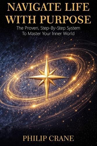 Navigate Life With Purpose: A Proven, Step-by-Step System to Master Your Internal World
