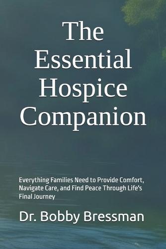 The Essential Hospice Companion: Everything Families Need to Provide Comfort, Navigate Care, and Find Peace Through Life's Final Journey
