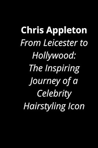 Chris Appleton: From Leicester to Hollywood: The Inspiring Journey of a Celebrity Hairstyling Icon