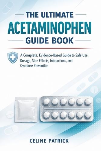 The Ultimate Acetaminophen Guide Book: A Complete, Evidence-Based Guide to Safe Use, Dosage, Side Effects, Interactions, and Overdose Prevention