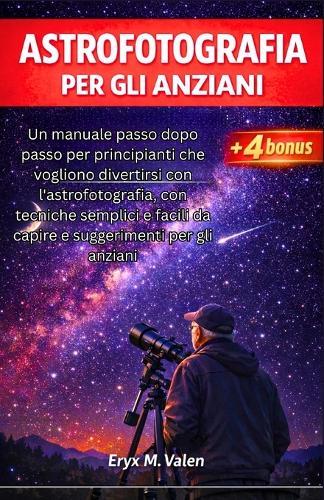 Astrofotografia Per gli anziani: Un manuale passo dopo passo per principianti che vogliono divertirsi con l'astrofotografia, con tecniche semplici e facili da capire e suggerimenti per gli anziani