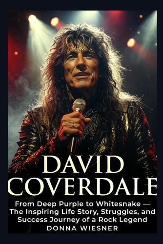 David Coverdale: From Deep Purple to Whitesnake - The Inspiring Life Story, Struggles, and Success Journey of a Rock Legend