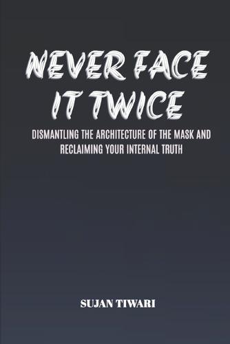 Never Face It Twice: Dismantling the Architecture of the Mask and Reclaiming Your Internal Truth