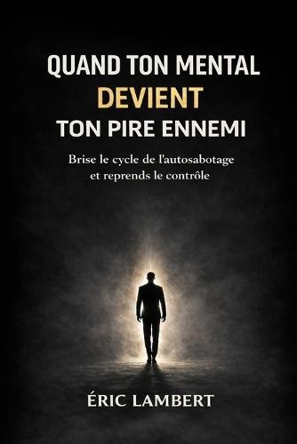 Quand Ton Mental Devient Ton Pire Ennemi: La mécanique invisible qui te sabote de l'intérieur