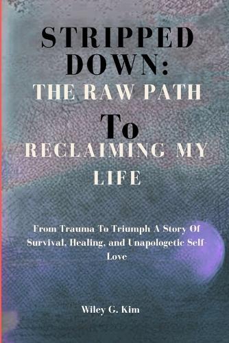 Stripped Down: THE RAW PATH TO RECLAIMING MY LIFE: From Trauma To Triumph A Story Of Survival, Healing, and Unapologetic Sel-Love