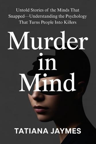 Murder in Mind: Untold Stories of the Minds That Snapped-Understanding the Psychology That Turns People Into Killers