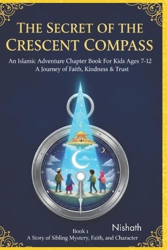 The Secret of the Crescent Compass An Islamic Adventure Chapter Book for Kids Ages 7-12: A Journey of Faith, Kindness and Trust: An Uplifting Islamic Storybook for Young Readers: Teaching Kindness, Honesty and the Power of Dua