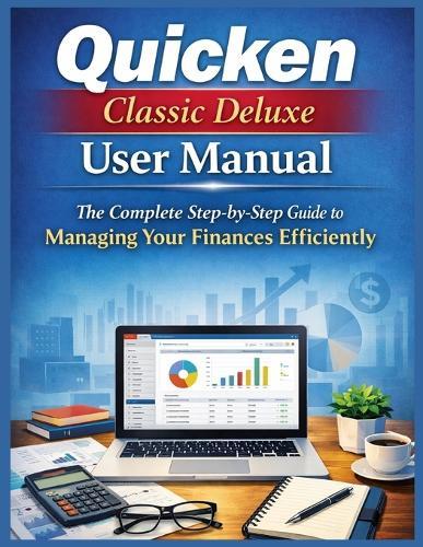 Quicken Classic Deluxe User Manual: The Complete Step-by-Step Guide to Managing Your Finances Efficiently