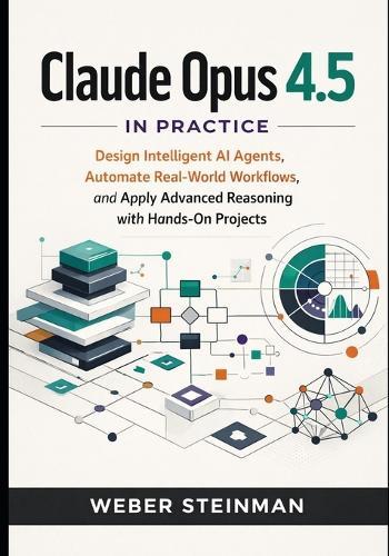Claude Opus 4.5 in Practice: Design Intelligent AI Agents, Automate Real-World Workflows, and Apply Advanced Reasoning with Hands-On Projects