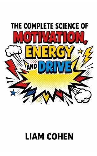 The Complete Science of Motivation, Energy, and Drive: Master Your Mind, Defeat Doubt, and Build Relentless Momentum for Life