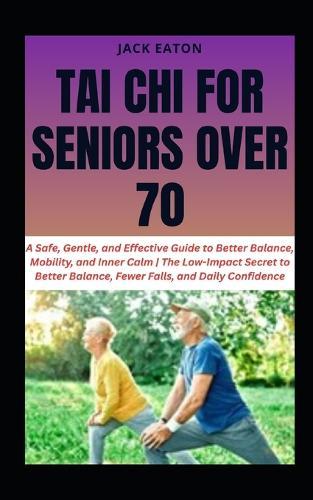 Tai CHI for Seniors Over 70: A Safe, Gentle, and Effective Guide to Better Balance, Mobility, and Inner Calm The Low-Impact Secret to Better Balance, Fewer Falls, and Daily Confidence