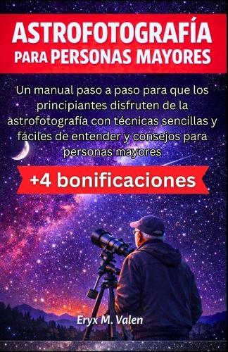Astrofotografía Para personas mayores: Un manual paso a paso para que los principiantes disfruten de la astrofotografía con técnicas sencillas y fáciles de entender y consejos para personas mayores