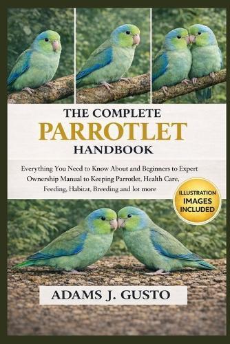 The Complet Parrotlet Handbook: Everything You Need to Know About and Beginners to Expert Ownership Manual to Keeping Parrotlet, Health Care, Feeding, Habitat, Breeding and lot more