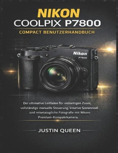 Nikon Coolpix P7800 Compact Benutzerhandbuch: Der ultimative Leitfaden für vielseitigen Zoom, vollständige manuelle Steuerung, kreative Szenenmodi und reisetaugliche Fotografie mit Nikons Premium-Kompaktkamera