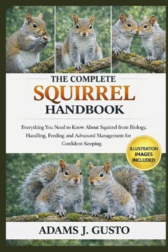 The Complete Squirrel Handbook: Everything You Need to Know About Squirrel from Biology, Handling, Feeding and Advanced Management for Confident Keeping.