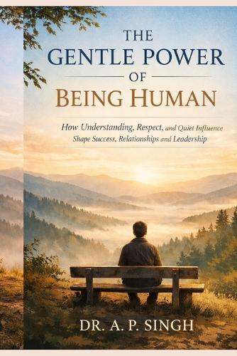 The Gentle Power of Being Human: How Understanding, Respect, and Quiet Influence Shape Success, Relationships, and Leadership